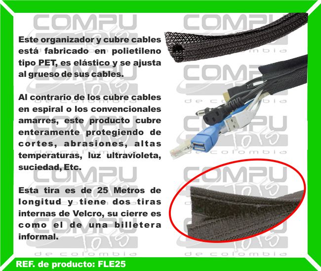 Este organizador y cubre cables está fabricado en polietileno tipo PET, es elástico y se ajusta al grueso de sus cables. Al contrario de los cubre cables en espiral o los convencionales amarres, este producto cubre enteramente protegiendo de cortes, abrasiones, altas temperaturas, luz ultravioleta, suciedad, Etc. Al contrario de los cubre cables en espiral o los convencionales amarres, este producto cubre enteramente protegiendo de cortes, abrasiones, altas temperaturas, luz ultravioleta, suciedad, Etc. Esta tira es de 25 metros de longitud y tiene dos tiras internas de Velcro, su cierre es como el de una billetera informal.