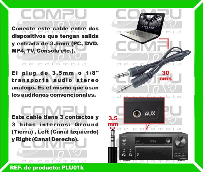 Conecte este cable entre dos dispositivos que tengan salida y entrada de 3.5mm (PC, DVD, MP4, TV, Consola etc.). El plug de 3.5mm o 1/8 Pulgadas, transporta audio stereo análogo. Es el mismo que usan los audífonos convencionales. Este cable tiene 3 contactos y 3 hilos internos: Ground (Tierra) , Left (Canal Izquierdo) y Right (Canal Derecho).