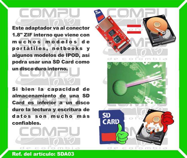 Este adaptador va al conector 1.8 pulgadas ZIF interno que viene con muchos modelos de portátiles, netbooks y algunos modelos de IPOD, así podra usar una SD Card como un disco duro interno. Si bien la capacidad de almacenamiento de una SD Card es inferior a un disco duro la lectura y escritura de datos son mucho más confiables.