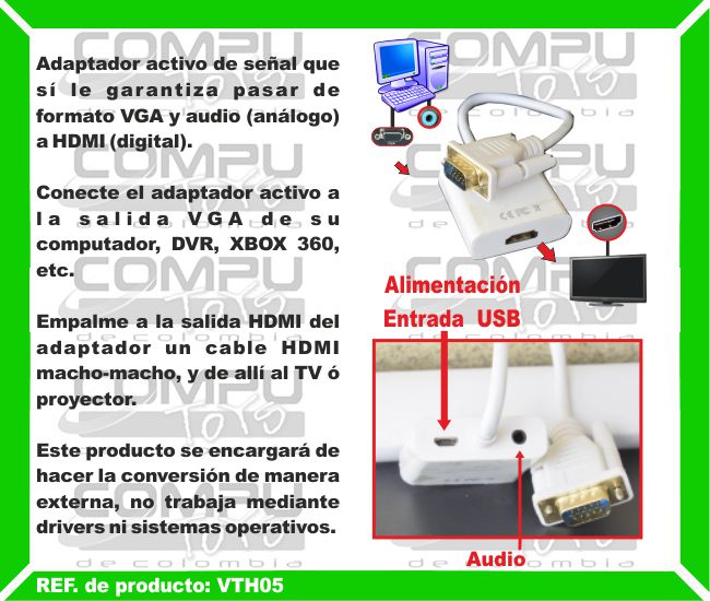 Adaptador activo de señal que sí le garantiza pasar de formato VGA y audio (análogo) a HDMI (digital). Conecte el adaptador activo a la salida VGA de su computador, DVR, XBOX 360, etc. Empalme a la salida HDMI del adaptador un cable HDMI macho-macho, y de allí al TV ó proyector. Este producto se encargará de hacer la conversión de manera externa, no trabaja mediante drivers ni sistemas operativos.