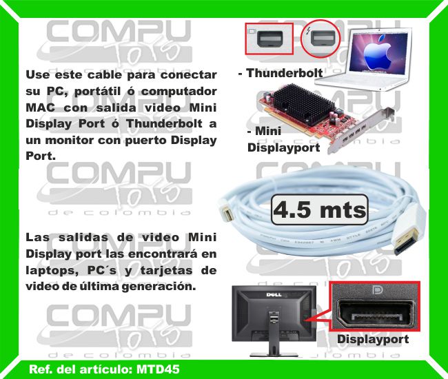 Use este cable para conectar su PC, portátil o computador MAC con salida video Mini Display Port o Thunderbolt a un monitor o LCD con puerto Display Port. Las salidas de video Mini Display port las encontrará en laptops, PC´s, tarjetas de video de última generación y MAC. Las Thunderbolt únicamente en computadores  MAC.
